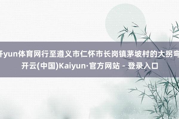 开yun体育网行至遵义市仁怀市长岗镇茅坡村的大拐弯-开云(中国)Kaiyun·官方网站 - 登录入口