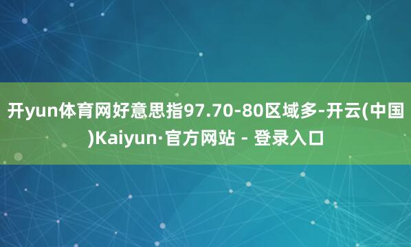 开yun体育网好意思指97.70-80区域多-开云(中国)Kaiyun·官方网站 - 登录入口