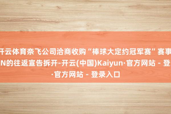 开云体育奈飞公司洽商收购“棒球大定约冠军赛”赛事 因ESPN的往返宣告拆开-开云(中国)Kaiyun·官方网站 - 登录入口