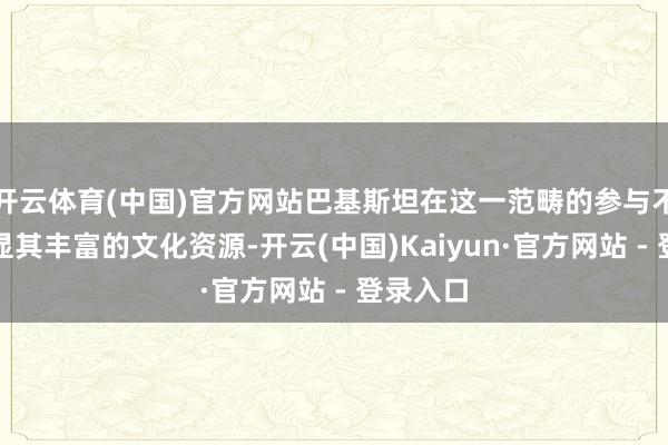 开云体育(中国)官方网站巴基斯坦在这一范畴的参与不仅将彰显其丰富的文化资源-开云(中国)Kaiyun·官方网站 - 登录入口