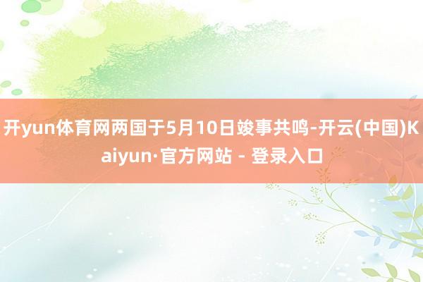 开yun体育网两国于5月10日竣事共鸣-开云(中国)Kaiyun·官方网站 - 登录入口