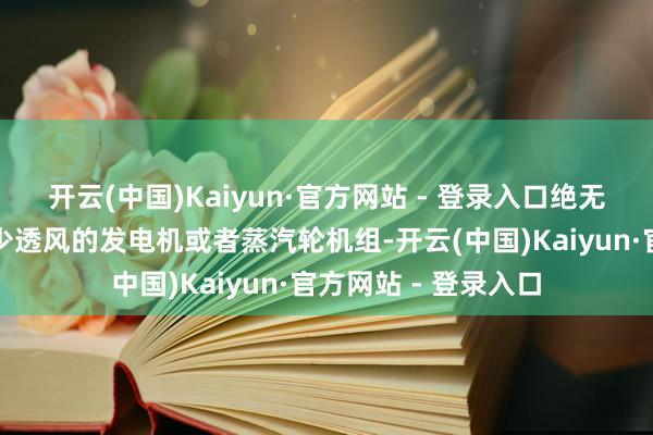 开云(中国)Kaiyun·官方网站 - 登录入口绝无可能是为了保险极少透风的发电机或者蒸汽轮机组-开云(中国)Kaiyun·官方网站 - 登录入口