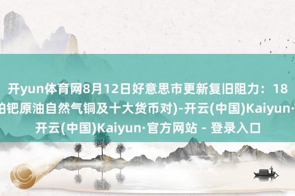 开yun体育网8月12日好意思市更新复旧阻力：18品种复旧阻力(金银铂钯原油自然气铜及十大货币对)-开云(中国)Kaiyun·官方网站 - 登录入口