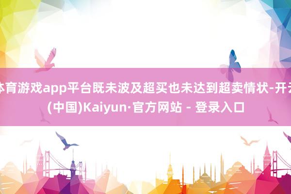 体育游戏app平台既未波及超买也未达到超卖情状-开云(中国)Kaiyun·官方网站 - 登录入口