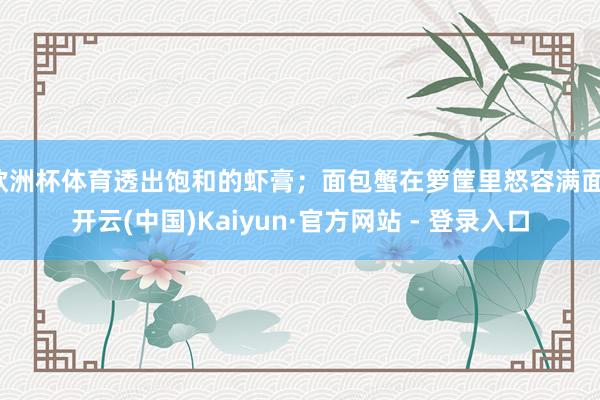 欧洲杯体育透出饱和的虾膏;面包蟹在箩筐里怒容满面-开云(中国)Kaiyun·官方网站 - 登录入口