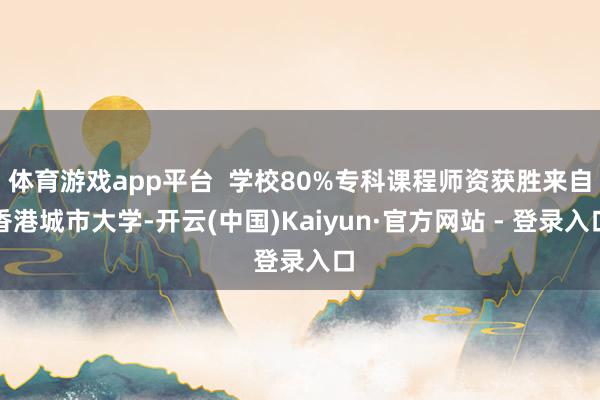 体育游戏app平台  学校80%专科课程师资获胜来自香港城市大学-开云(中国)Kaiyun·官方网站 - 登录入口