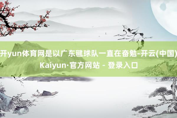 开yun体育网是以广东毽球队一直在奋勉-开云(中国)Kaiyun·官方网站 - 登录入口