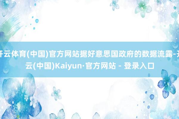 开云体育(中国)官方网站据好意思国政府的数据流露-开云(中国)Kaiyun·官方网站 - 登录入口