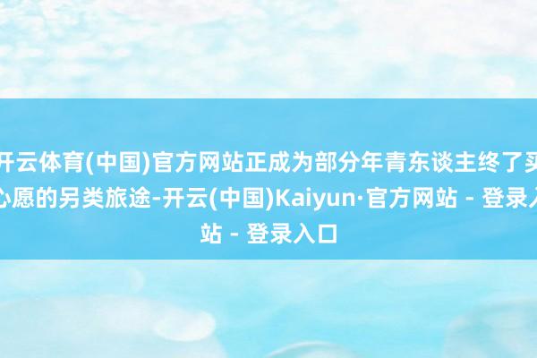开云体育(中国)官方网站正成为部分年青东谈主终了买房心愿的另类旅途-开云(中国)Kaiyun·官方网站 - 登录入口