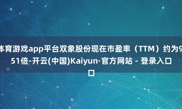 体育游戏app平台双象股份现在市盈率（TTM）约为9.51倍-开云(中国)Kaiyun·官方网站 - 登录入口