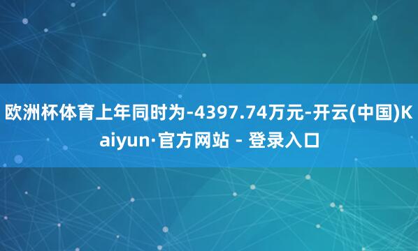 欧洲杯体育上年同时为-4397.74万元-开云(中国)Kaiyun·官方网站 - 登录入口