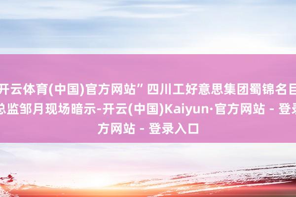 开云体育(中国)官方网站”四川工好意思集团蜀锦名目居品总监邹月现场暗示-开云(中国)Kaiyun·官方网站 - 登录入口