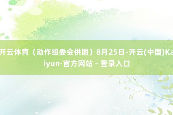 开云体育（动作组委会供图）8月25日-开云(中国)Kaiyun·官方网站 - 登录入口