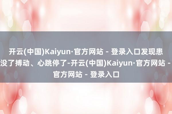 开云(中国)Kaiyun·官方网站 - 登录入口发现患者大动脉没了搏动、心跳停了-开云(中国)Kaiyun·官方网站 - 登录入口