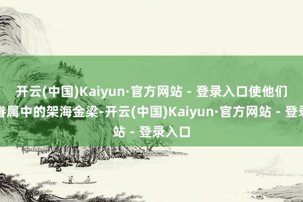 开云(中国)Kaiyun·官方网站 - 登录入口使他们成为眷属中的架海金梁-开云(中国)Kaiyun·官方网站 - 登录入口