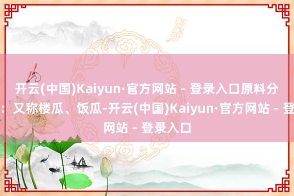 开云(中国)Kaiyun·官方网站 - 登录入口原料分析南瓜：又称楼瓜、饭瓜-开云(中国)Kaiyun·官方网站 - 登录入口