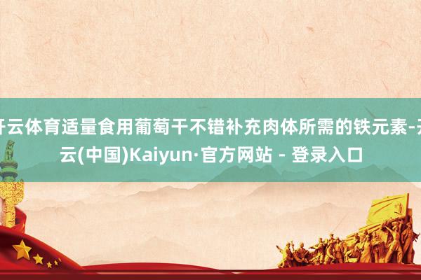 开云体育适量食用葡萄干不错补充肉体所需的铁元素-开云(中国)Kaiyun·官方网站 - 登录入口