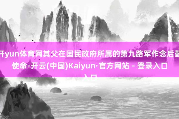开yun体育网其父在国民政府所属的第九路军作念后勤使命-开云(中国)Kaiyun·官方网站 - 登录入口