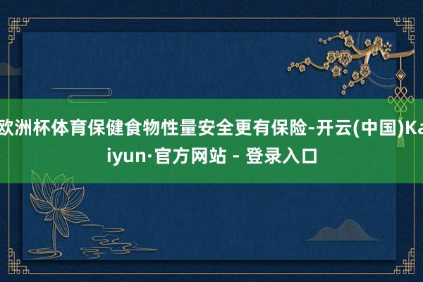 欧洲杯体育保健食物性量安全更有保险-开云(中国)Kaiyun·官方网站 - 登录入口