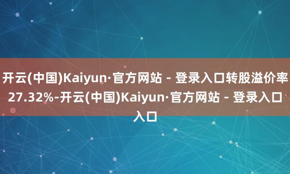 开云(中国)Kaiyun·官方网站 - 登录入口转股溢价率27.32%-开云(中国)Kaiyun·官方网站 - 登录入口