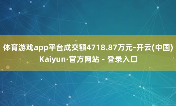 体育游戏app平台成交额4718.87万元-开云(中国)Kaiyun·官方网站 - 登录入口