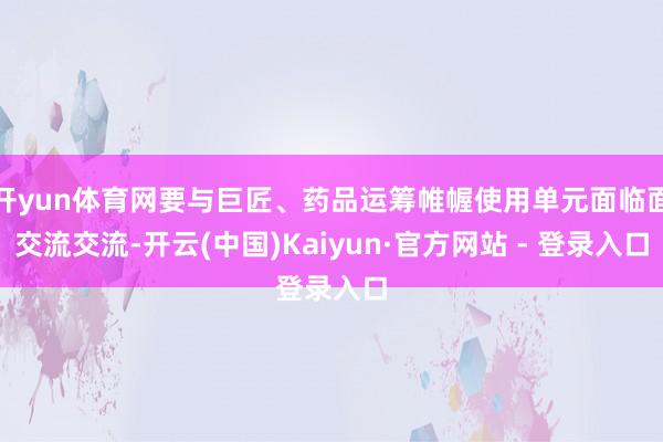 开yun体育网要与巨匠、药品运筹帷幄使用单元面临面交流交流-开云(中国)Kaiyun·官方网站 - 登录入口