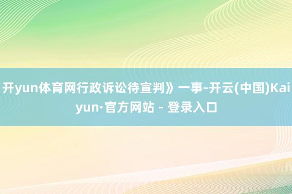 开yun体育网行政诉讼待宣判》一事-开云(中国)Kaiyun·官方网站 - 登录入口