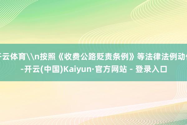 开云体育\n按照《收费公路贬责条例》等法律法例动作-开云(中国)Kaiyun·官方网站 - 登录入口