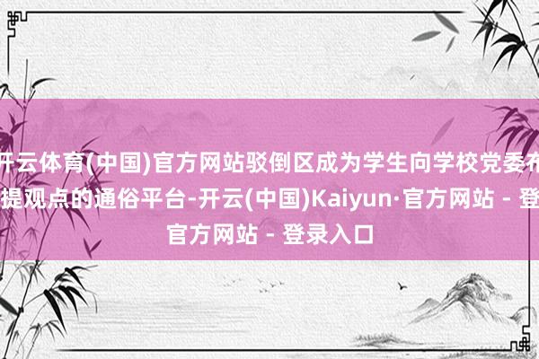 开云体育(中国)官方网站驳倒区成为学生向学校党委布告平直提观点的通俗平台-开云(中国)Kaiyun·官方网站 - 登录入口