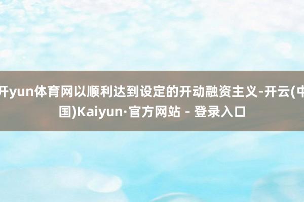 开yun体育网以顺利达到设定的开动融资主义-开云(中国)Kaiyun·官方网站 - 登录入口