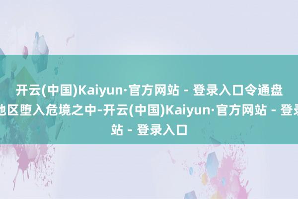 开云(中国)Kaiyun·官方网站 - 登录入口令通盘海湾地区堕入危境之中-开云(中国)Kaiyun·官方网站 - 登录入口