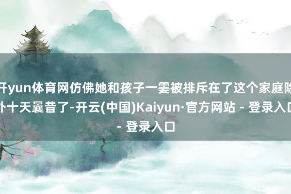 开yun体育网仿佛她和孩子一霎被排斥在了这个家庭除外十天曩昔了-开云(中国)Kaiyun·官方网站 - 登录入口