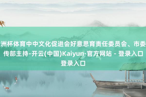 欧洲杯体育中中文化促进会好意思育责任委员会、市委宣传部主持-开云(中国)Kaiyun·官方网站 - 登录入口