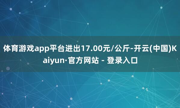 体育游戏app平台进出17.00元/公斤-开云(中国)Kaiyun·官方网站 - 登录入口