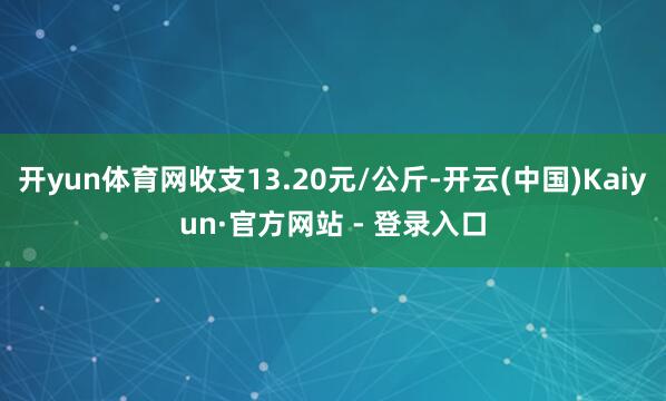 开yun体育网收支13.20元/公斤-开云(中国)Kaiyun·官方网站 - 登录入口