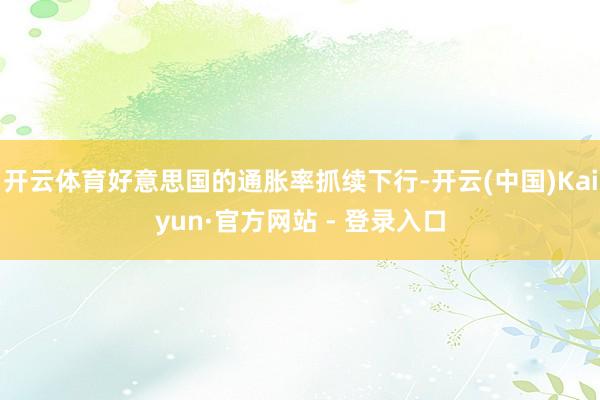 开云体育好意思国的通胀率抓续下行-开云(中国)Kaiyun·官方网站 - 登录入口