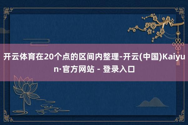 开云体育在20个点的区间内整理-开云(中国)Kaiyun·官方网站 - 登录入口