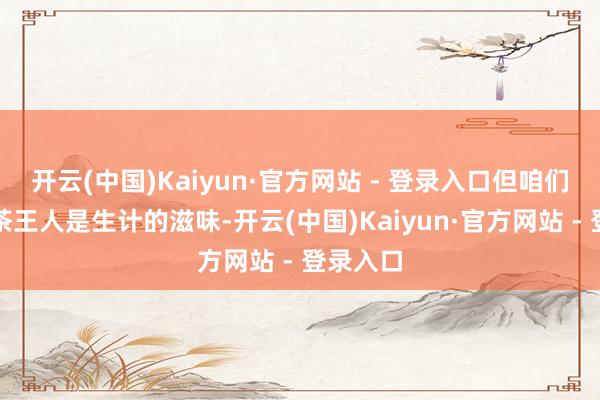 开云(中国)Kaiyun·官方网站 - 登录入口但咱们喝过的茶王人是生计的滋味-开云(中国)Kaiyun·官方网站 - 登录入口