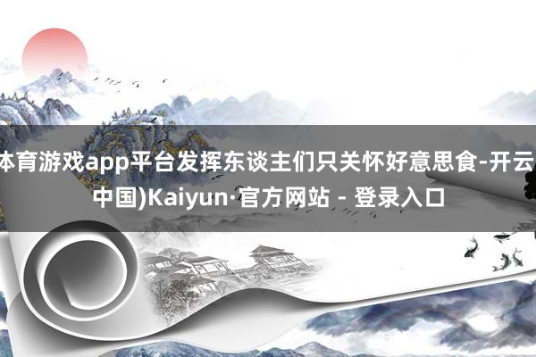 体育游戏app平台发挥东谈主们只关怀好意思食-开云(中国)Kaiyun·官方网站 - 登录入口