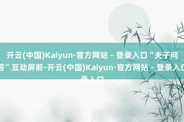 开云(中国)Kaiyun·官方网站 - 登录入口“夫子问答”互动屏前-开云(中国)Kaiyun·官方网站 - 登录入口