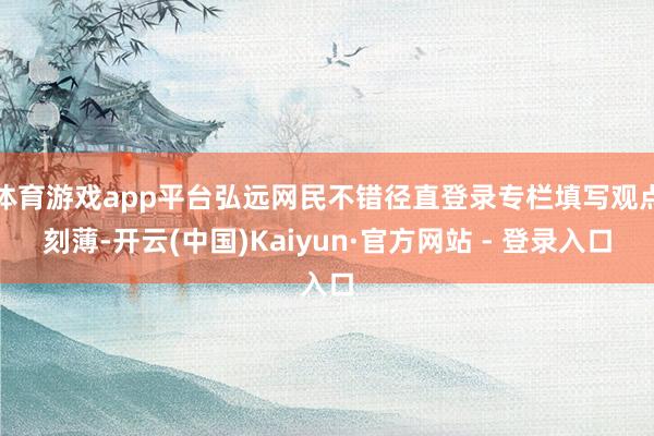 体育游戏app平台弘远网民不错径直登录专栏填写观点刻薄-开云(中国)Kaiyun·官方网站 - 登录入口