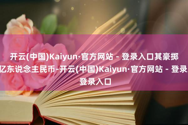 开云(中国)Kaiyun·官方网站 - 登录入口　　其豪掷超3亿东说念主民币-开云(中国)Kaiyun·官方网站 - 登录入口