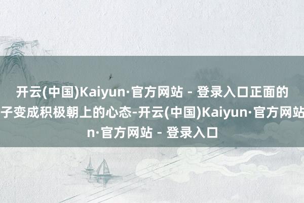 开云(中国)Kaiyun·官方网站 - 登录入口正面的饱读吹让孩子变成积极朝上的心态-开云(中国)Kaiyun·官方网站 - 登录入口