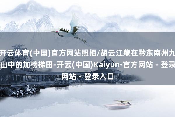开云体育(中国)官方网站照相/胡云江藏在黔东南州九万大山中的加榜梯田-开云(中国)Kaiyun·官方网站 - 登录入口