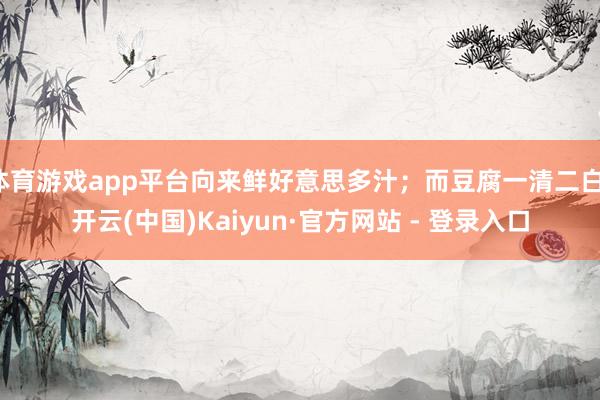 体育游戏app平台向来鲜好意思多汁;而豆腐一清二白-开云(中国)Kaiyun·官方网站 - 登录入口