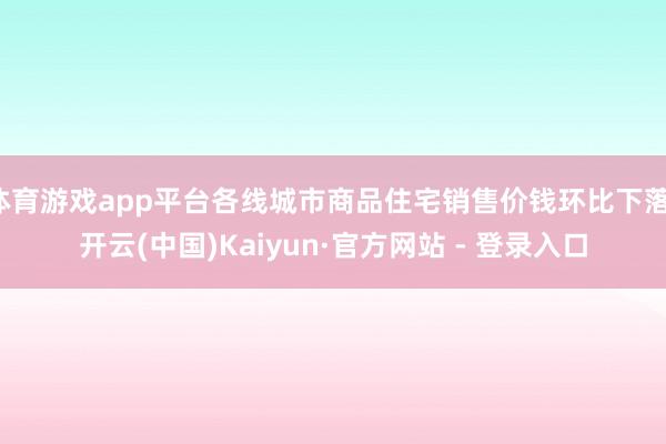 体育游戏app平台各线城市商品住宅销售价钱环比下落-开云(中国)Kaiyun·官方网站 - 登录入口