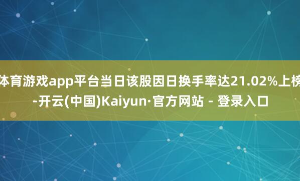 体育游戏app平台当日该股因日换手率达21.02%上榜-开云(中国)Kaiyun·官方网站 - 登录入口