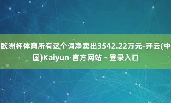 欧洲杯体育所有这个词净卖出3542.22万元-开云(中国)Kaiyun·官方网站 - 登录入口