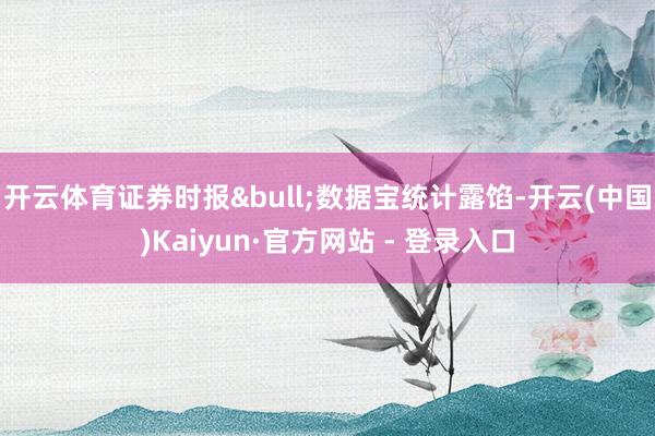 开云体育证券时报&bull;数据宝统计露馅-开云(中国)Kaiyun·官方网站 - 登录入口