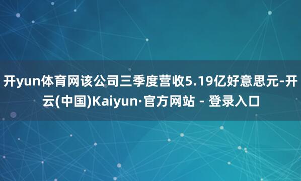 开yun体育网 该公司三季度营收5.19亿好意思元-开云(中国)Kaiyun·官方网站 - 登录入口